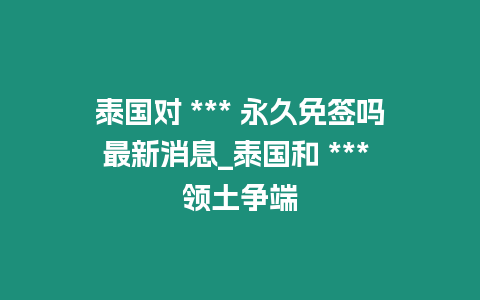 泰國對 *** 永久免簽嗎最新消息_泰國和 *** 領(lǐng)土爭端