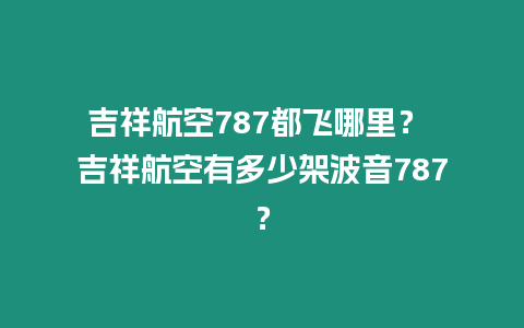 吉祥航空787都飛哪里？ 吉祥航空有多少架波音787？