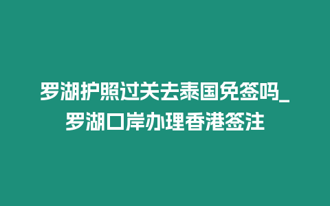 羅湖護照過關(guān)去泰國免簽嗎_羅湖口岸辦理香港簽注