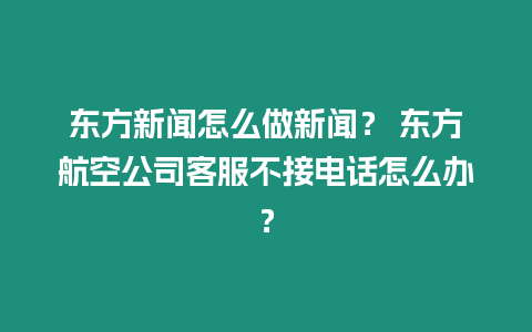 東方新聞怎么做新聞？ 東方航空公司客服不接電話怎么辦？