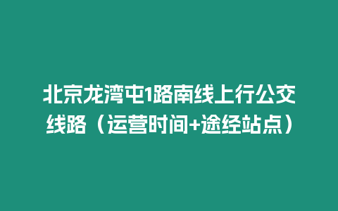 北京龍灣屯1路南線(xiàn)上行公交線(xiàn)路（運(yùn)營(yíng)時(shí)間+途經(jīng)站點(diǎn)）