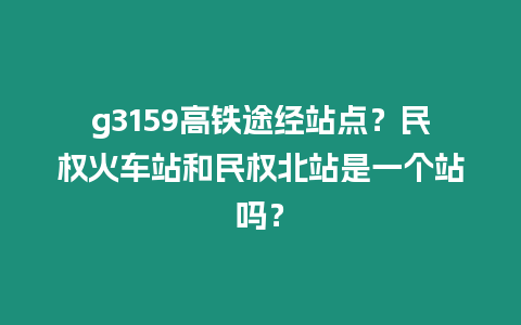 g3159高鐵途經(jīng)站點(diǎn)？民權(quán)火車站和民權(quán)北站是一個(gè)站嗎？