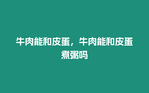 牛肉能和皮蛋，牛肉能和皮蛋煮粥嗎