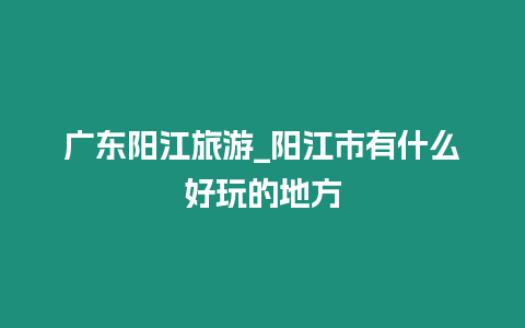 廣東陽江旅游_陽江市有什么好玩的地方