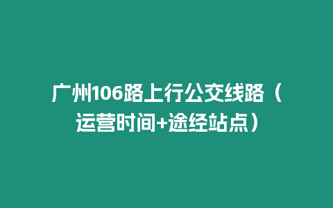 廣州106路上行公交線路（運(yùn)營(yíng)時(shí)間+途經(jīng)站點(diǎn)）