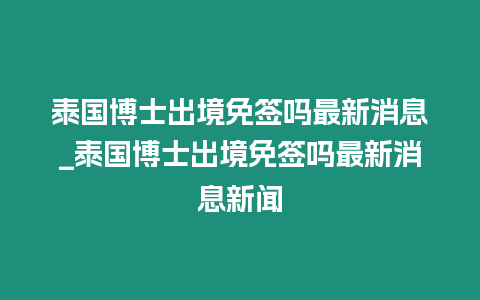 泰國博士出境免簽嗎最新消息_泰國博士出境免簽嗎最新消息新聞