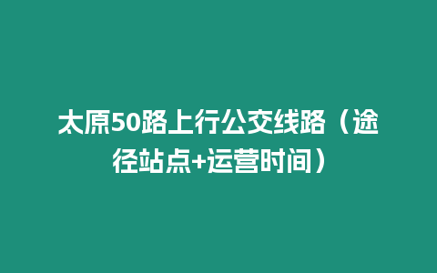 太原50路上行公交線路（途徑站點+運營時間）