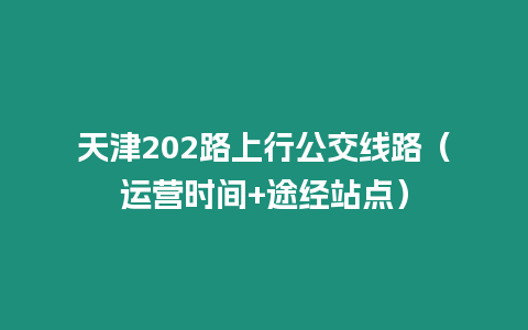 天津202路上行公交線路（運(yùn)營時(shí)間+途經(jīng)站點(diǎn)）