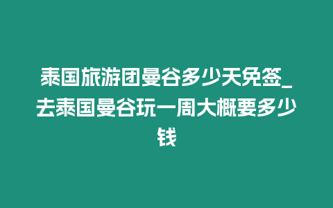 泰國旅游團(tuán)曼谷多少天免簽_去泰國曼谷玩一周大概要多少錢