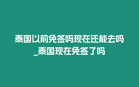 泰國以前免簽嗎現在還能去嗎_泰國現在免簽了嗎