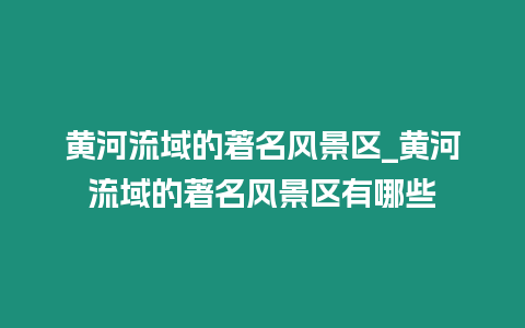 黃河流域的著名風景區_黃河流域的著名風景區有哪些