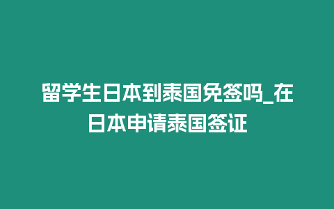 留學生日本到泰國免簽嗎_在日本申請泰國簽證