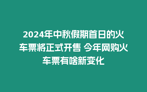 2024年中秋假期首日的火車票將正式開售 今年網購火車票有啥新變化