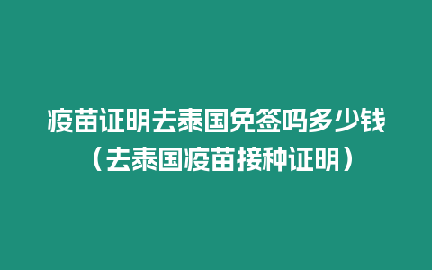 疫苗證明去泰國免簽嗎多少錢（去泰國疫苗接種證明）