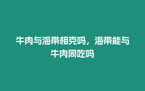 牛肉與海帶相克嗎，海帶能與牛肉同吃嗎