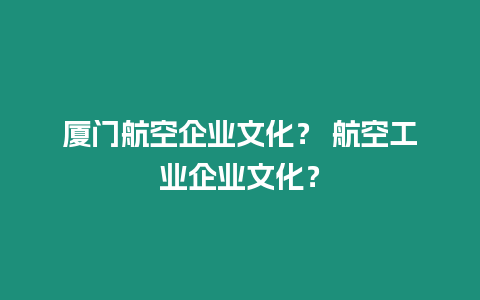 廈門航空企業(yè)文化？ 航空工業(yè)企業(yè)文化？