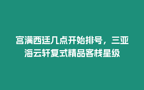 宮滿西廷幾點開始排號，三亞海云軒復式精品客棧星級