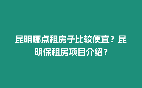 昆明哪點租房子比較便宜？昆明保租房項目介紹？