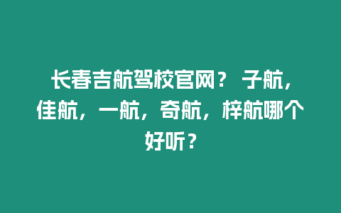 長春吉航駕校官網？ 子航，佳航，一航，奇航，梓航哪個好聽？