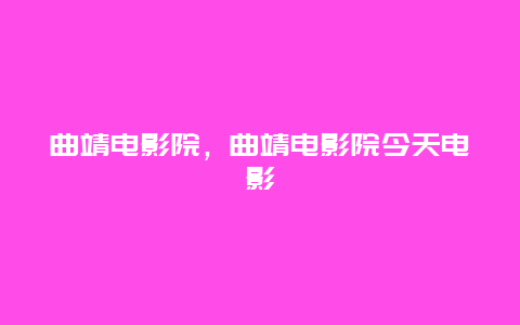 曲靖電影院，曲靖電影院今天電影