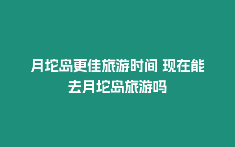 月坨島更佳旅游時間 現在能去月坨島旅游嗎