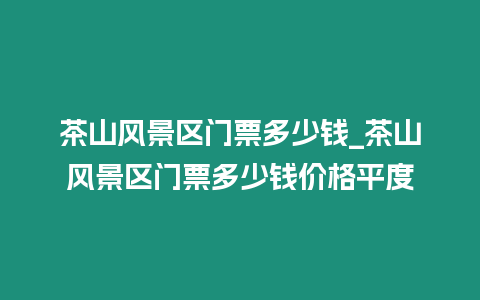 茶山風景區門票多少錢_茶山風景區門票多少錢價格平度