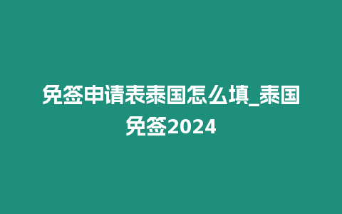 免簽申請表泰國怎么填_泰國免簽2024