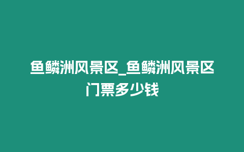 魚鱗洲風(fēng)景區(qū)_魚鱗洲風(fēng)景區(qū)門票多少錢