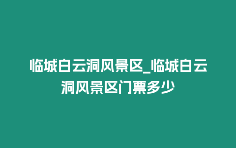 臨城白云洞風景區_臨城白云洞風景區門票多少