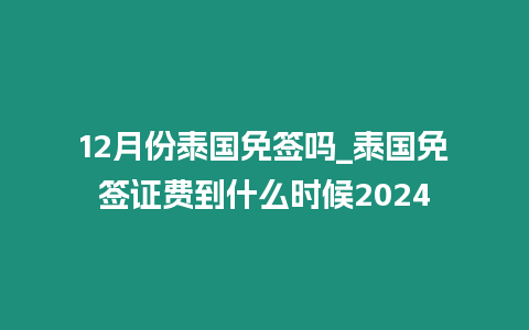 12月份泰國免簽嗎_泰國免簽證費到什么時候2024