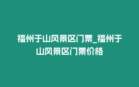 福州于山風景區門票_福州于山風景區門票價格