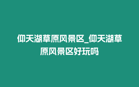 仰天湖草原風(fēng)景區(qū)_仰天湖草原風(fēng)景區(qū)好玩嗎