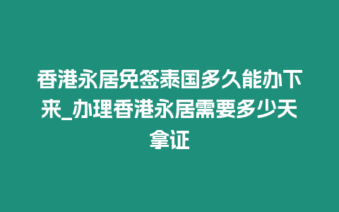 香港永居免簽泰國多久能辦下來_辦理香港永居需要多少天拿證