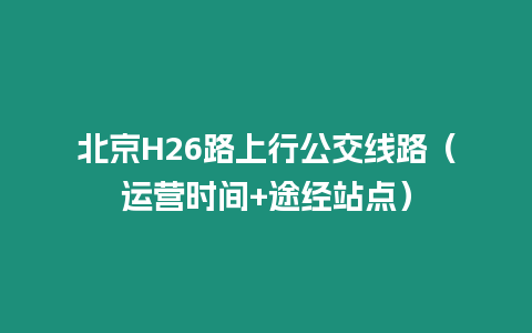 北京H26路上行公交線路（運營時間+途經站點）