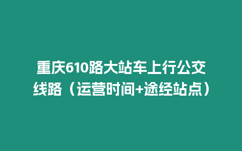 重慶610路大站車上行公交線路（運營時間+途經站點）