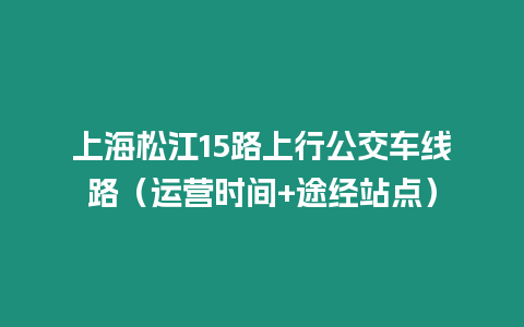 上海松江15路上行公交車線路（運營時間+途經(jīng)站點）