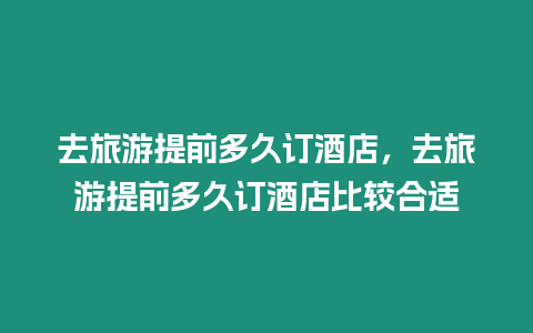 去旅游提前多久訂酒店，去旅游提前多久訂酒店比較合適