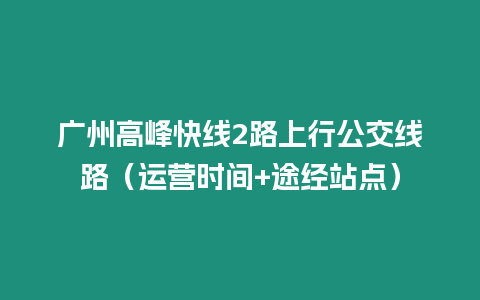 廣州高峰快線2路上行公交線路（運營時間+途經站點）