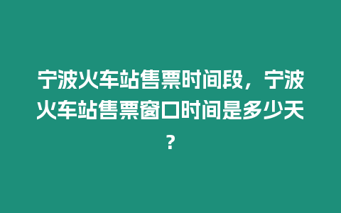 寧波火車站售票時間段，寧波火車站售票窗口時間是多少天?