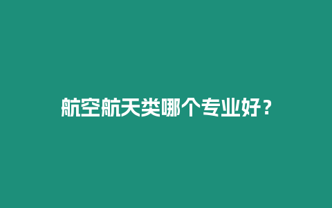 航空航天類哪個專業好？