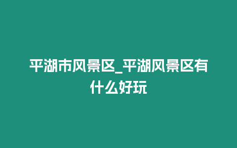 平湖市風景區_平湖風景區有什么好玩