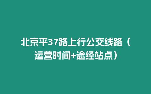 北京平37路上行公交線路（運營時間+途經站點）