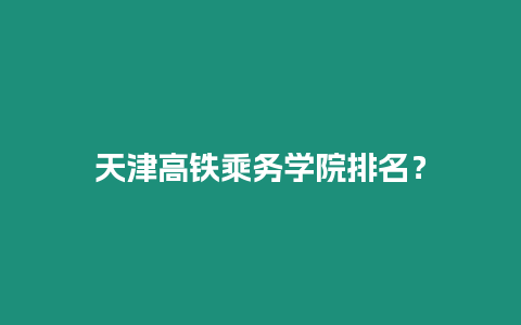 天津高鐵乘務(wù)學(xué)院排名？