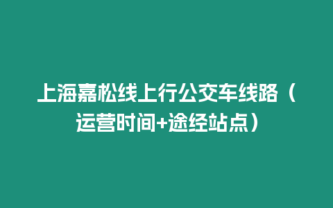 上海嘉松線上行公交車線路（運營時間+途經站點）