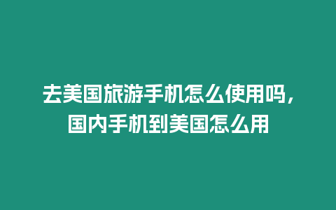 去美國旅游手機怎么使用嗎，國內手機到美國怎么用