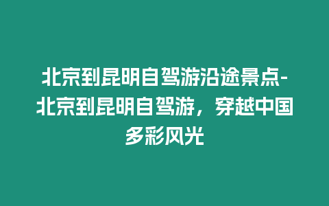 北京到昆明自駕游沿途景點-北京到昆明自駕游，穿越中國多彩風光