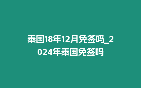 泰國18年12月免簽嗎_2024年泰國免簽嗎