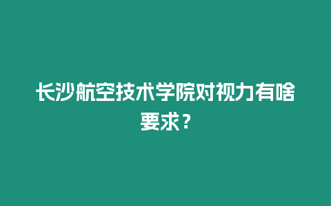 長沙航空技術學院對視力有啥要求？