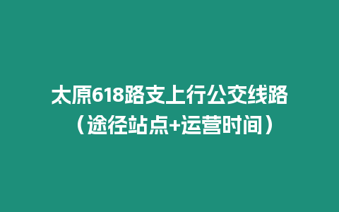 太原618路支上行公交線路（途徑站點+運營時間）