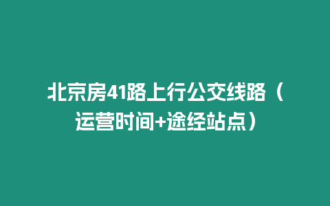 北京房41路上行公交線路（運營時間+途經站點）